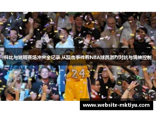 科比与姚明赛场冲突全记录 从踹击事件看NBA球员激烈对抗与情绪控制