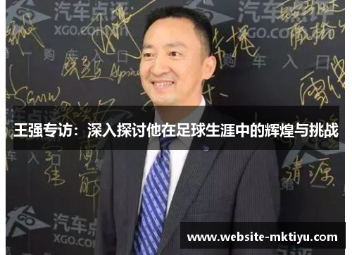 王强专访：深入探讨他在足球生涯中的辉煌与挑战