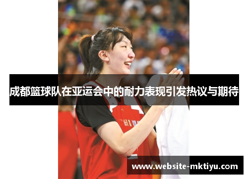 成都篮球队在亚运会中的耐力表现引发热议与期待