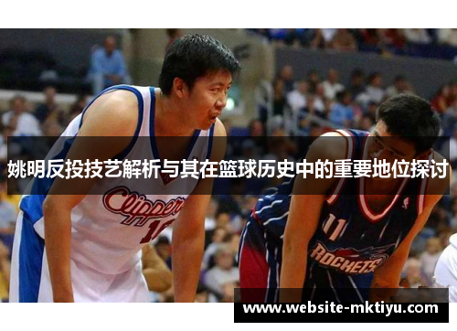 姚明反投技艺解析与其在篮球历史中的重要地位探讨