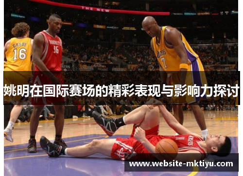 姚明在国际赛场的精彩表现与影响力探讨