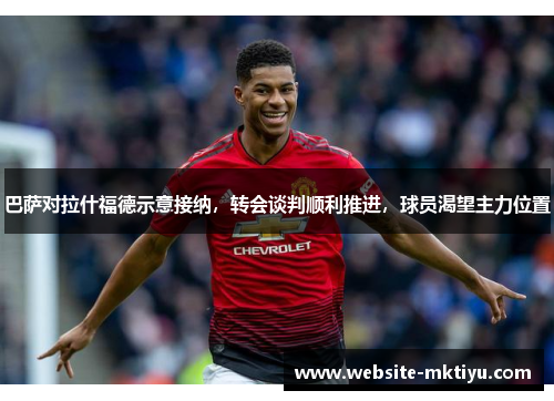 巴萨对拉什福德示意接纳，转会谈判顺利推进，球员渴望主力位置