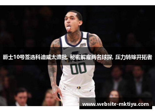 爵士10号签选科迪威太遭批, 秘密解雇两名球探, 压力转嫁开拓者