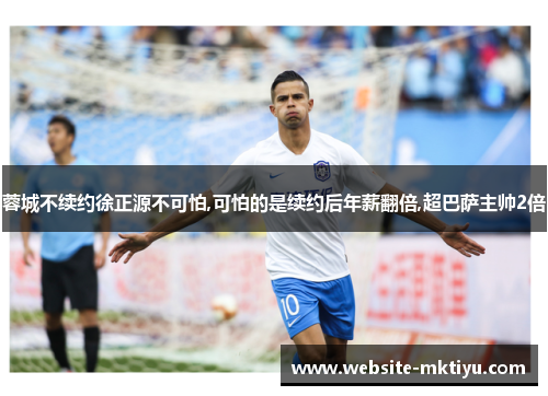 蓉城不续约徐正源不可怕,可怕的是续约后年薪翻倍,超巴萨主帅2倍